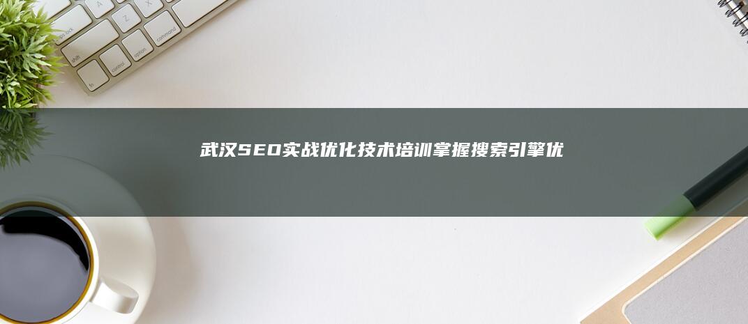 武汉SEO实战优化技术培训：掌握搜索引擎优化精髓